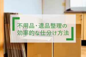 不用品・遺品整理の効率的な仕分け方法
