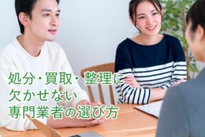 処分・買取・整理に欠かせない専門業者の選び方