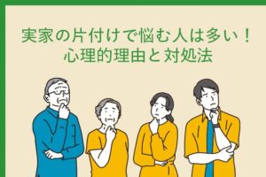 実家の片付けで悩む人は多い！心理的理由と対処法