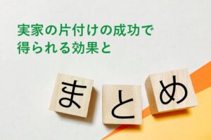 実家の片付けの成功で得られる効果とまとめ